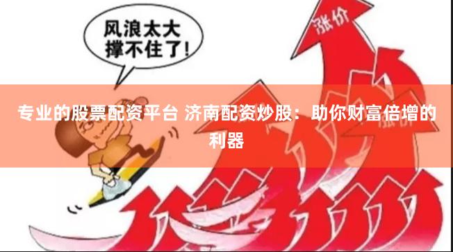 专业的股票配资平台 济南配资炒股：助你财富倍增的利器