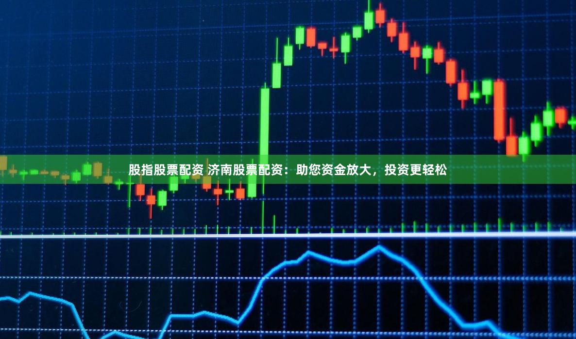 股指股票配资 济南股票配资：助您资金放大，投资更轻松
