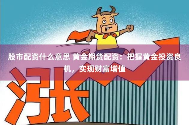 股市配资什么意思 黄金期货配资：把握黄金投资良机，实现财富增值