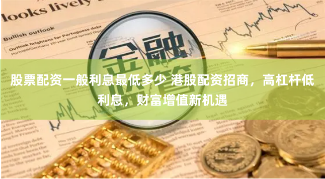 股票配资一般利息最低多少 港股配资招商，高杠杆低利息，财富增值新机遇