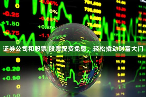 证券公司和股票 股票配资免息，轻松撬动财富大门