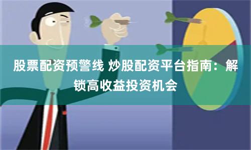 股票配资预警线 炒股配资平台指南：解锁高收益投资机会