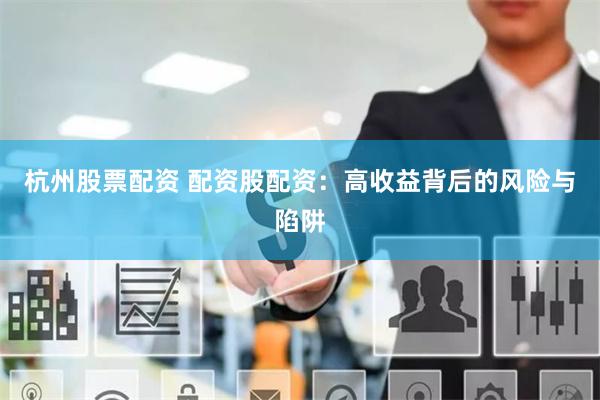 杭州股票配资 配资股配资：高收益背后的风险与陷阱