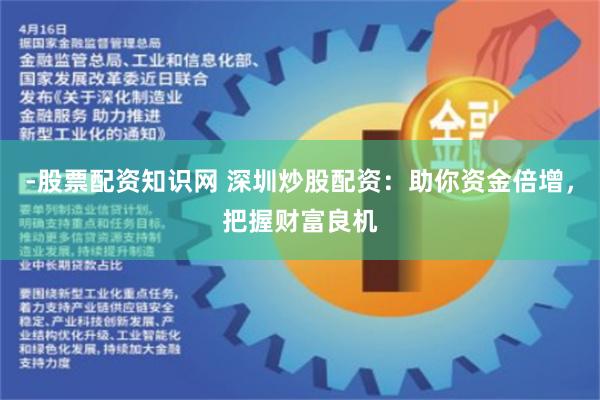 -股票配资知识网 深圳炒股配资：助你资金倍增，把握财富良机