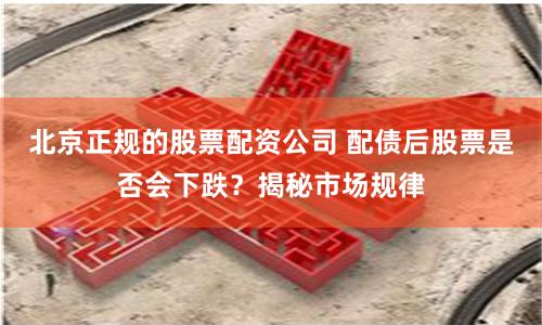 北京正规的股票配资公司 配债后股票是否会下跌?揭秘市场规律