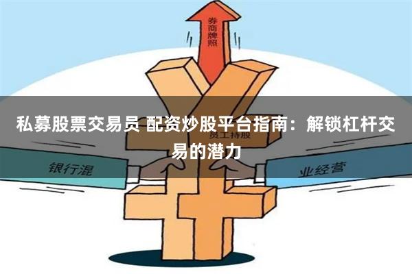 私募股票交易员 配资炒股平台指南：解锁杠杆交易的潜力