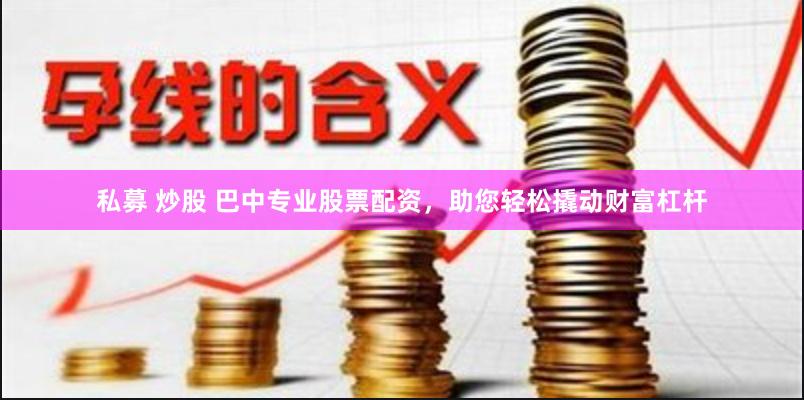 私募 炒股 巴中专业股票配资，助您轻松撬动财富杠杆