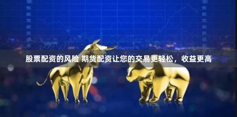 股票配资的风险 期货配资让您的交易更轻松，收益更高