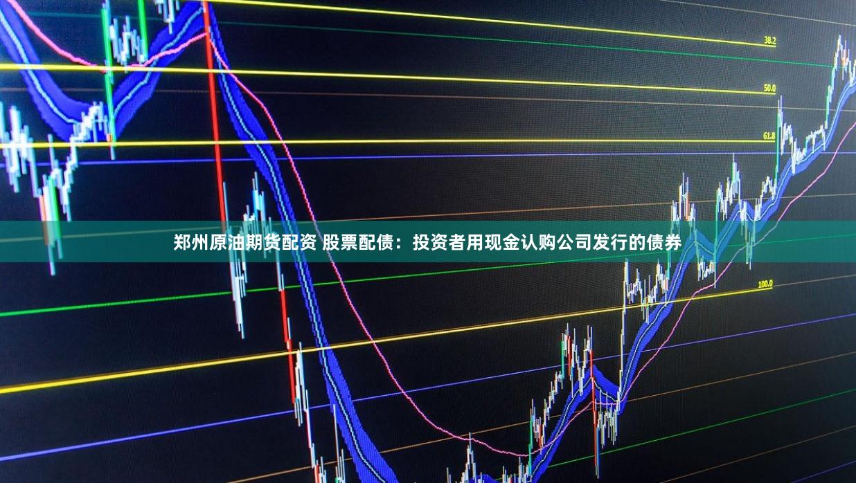郑州原油期货配资 股票配债：投资者用现金认购公司发行的债券