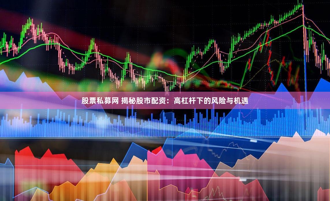 股票私募网 揭秘股市配资：高杠杆下的风险与机遇