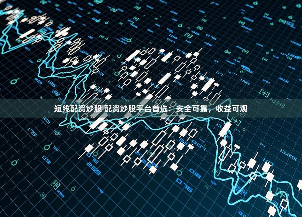 短线配资炒股 配资炒股平台首选：安全可靠，收益可观
