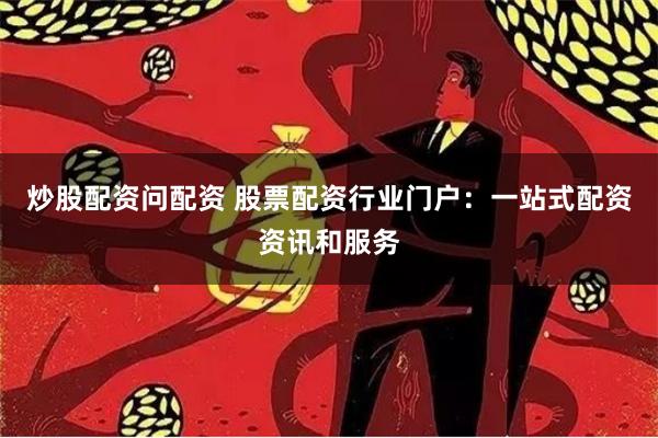 炒股配资问配资 股票配资行业门户：一站式配资资讯和服务
