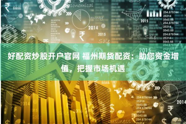 好配资炒股开户官网 福州期货配资：助您资金增值，把握市场机遇
