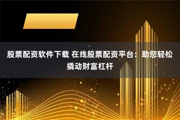 股票配资软件下载 在线股票配资平台：助您轻松撬动财富杠杆