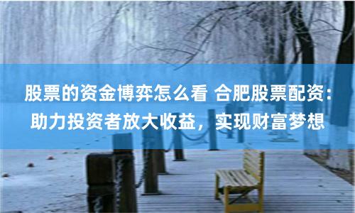 股票的资金博弈怎么看 合肥股票配资:助力投资者放大收益,实现财富梦想