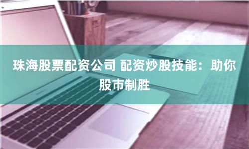 珠海股票配资公司 配资炒股技能:助你股市制胜