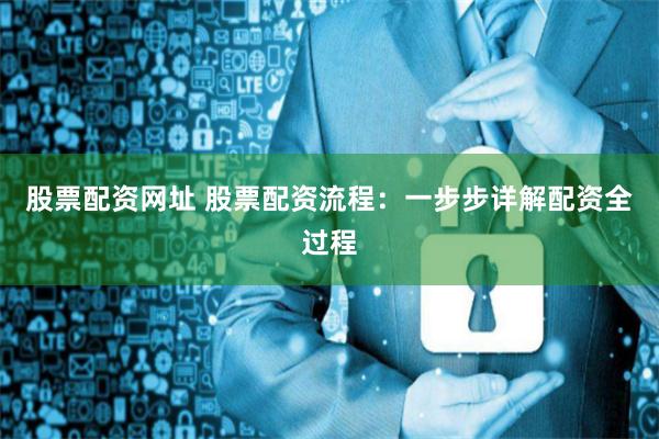 股票配资网址 股票配资流程:一步步详解配资全过程