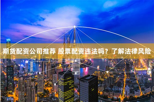 期货配资公司推荐 股票配资违法吗？了解法律风险