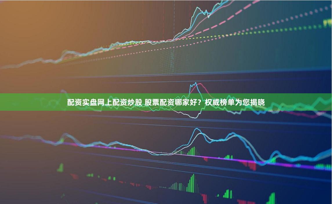 配资实盘网上配资炒股 股票配资哪家好?权威榜单为您揭晓