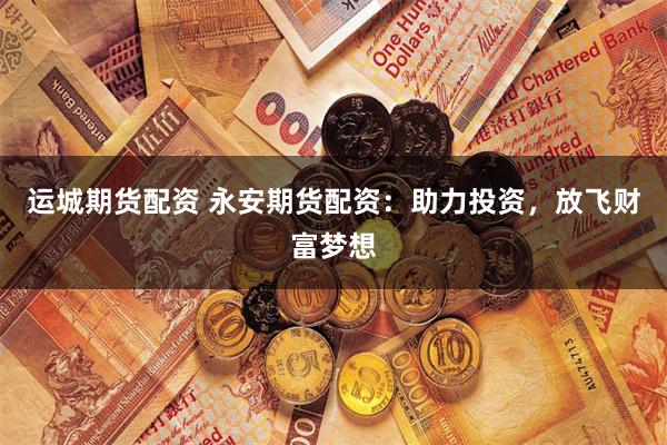运城期货配资 永安期货配资:助力投资,放飞财富梦想