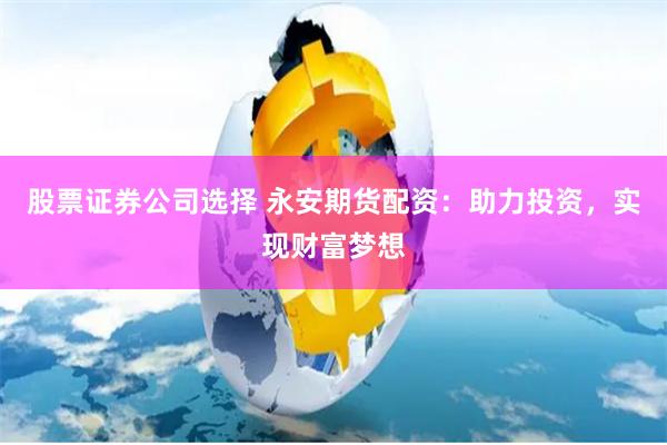 股票证券公司选择 永安期货配资:助力投资,实现财富梦想