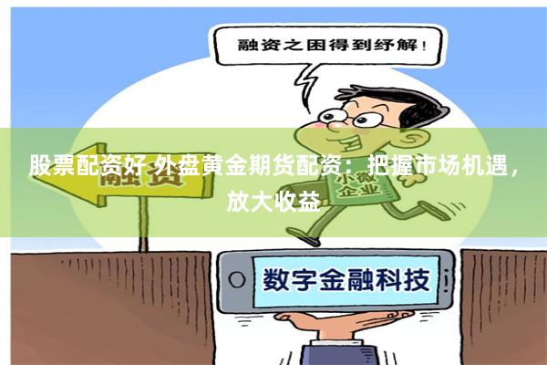 股票配资好 外盘黄金期货配资:把握市场机遇,放大收益