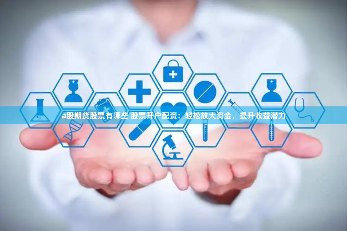 a股期货股票有哪些 股票开户配资:轻松放大资金,提升收益潜力