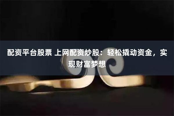 配资平台股票 上网配资炒股:轻松撬动资金,实现财富梦想