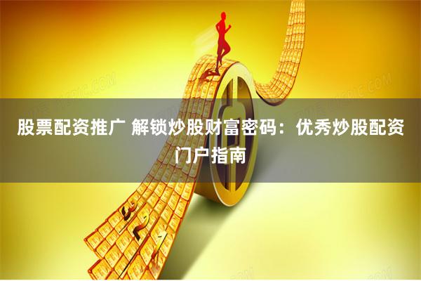 股票配资推广 解锁炒股财富密码:优秀炒股配资门户指南