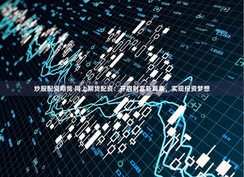 炒股配资期货 网上期货配资:开启财富新篇章,实现投资梦想
