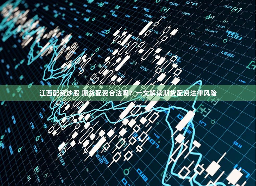 江西配资炒股 期货配资合法吗?一文解读期货配资法律风险