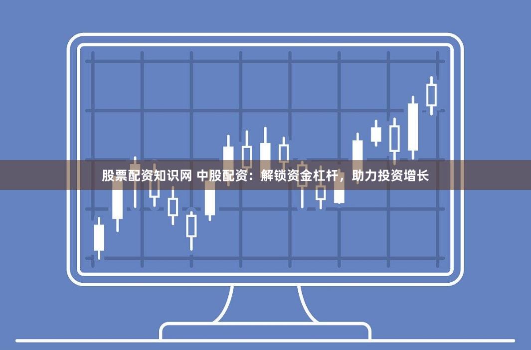 股票配资知识网 中股配资:解锁资金杠杆,助力投资增长