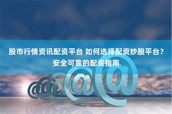 股市行情资讯配资平台 如何选择配资炒股平台?安全可靠的配资指南