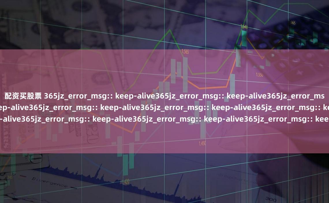 配资买股票 365jz_error_msg:: keep-alive365jz_error_msg:: keep-alive365jz_error_msg:: keep-alive365jz_error_msg:: keep-alive365jz_error_msg:: keep-alive365jz_error_msg:: keep-alive365jz_error_msg:: keep-alive365jz_error_msg:: keep-alive365jz_error_msg:: keep-alive365jz_error_msg:: keep-alive365jz_error_msg:: keep-alive365jz_error_msg:: keep-alive365jz_error_msg:: keep-alive365jz_error_msg:: keep-alive专业配资平台:合规透明,专注交易优势