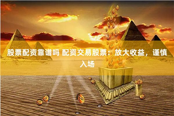 股票配资靠谱吗 配资交易股票：放大收益，谨慎入场
