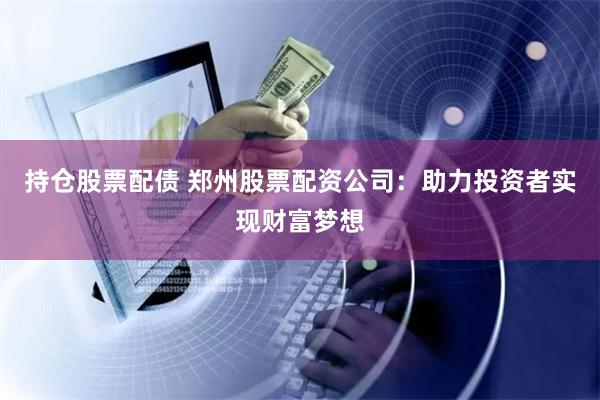持仓股票配债 郑州股票配资公司：助力投资者实现财富梦想