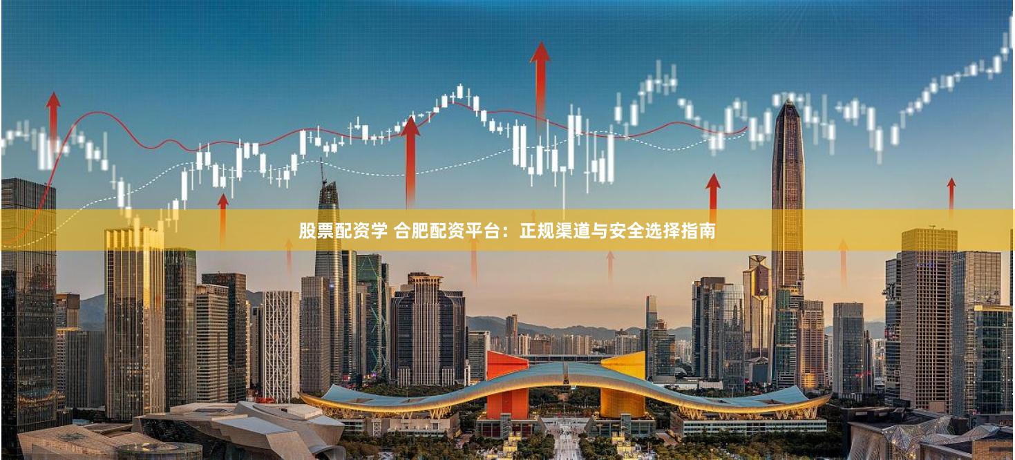 股票配资学 合肥配资平台:正规渠道与安全选择指南