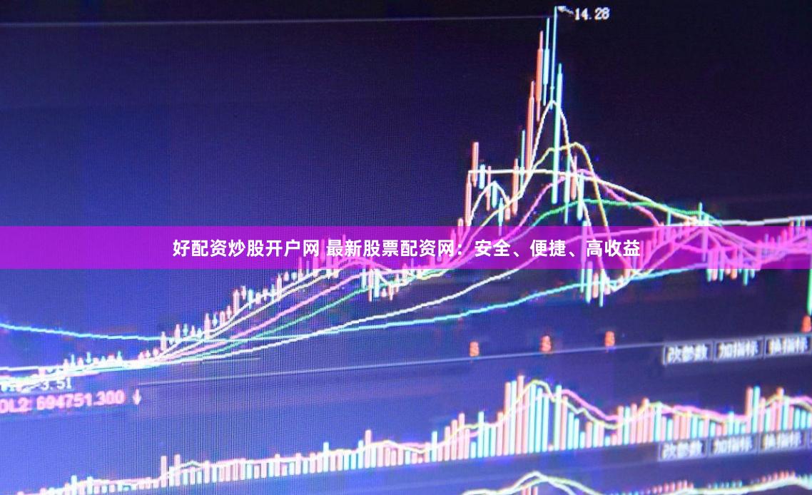好配资炒股开户网 最新股票配资网：安全、便捷、高收益