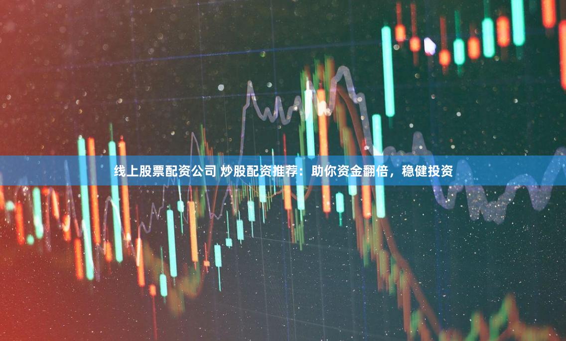 线上股票配资公司 炒股配资推荐:助你资金翻倍,稳健投资