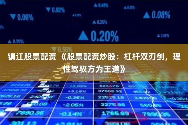 镇江股票配资 《股票配资炒股：杠杆双刃剑，理性驾驭方为王道》