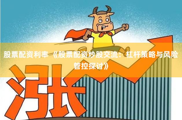 股票配资利率 《股票配资炒股交流：杠杆策略与风险管控探讨》