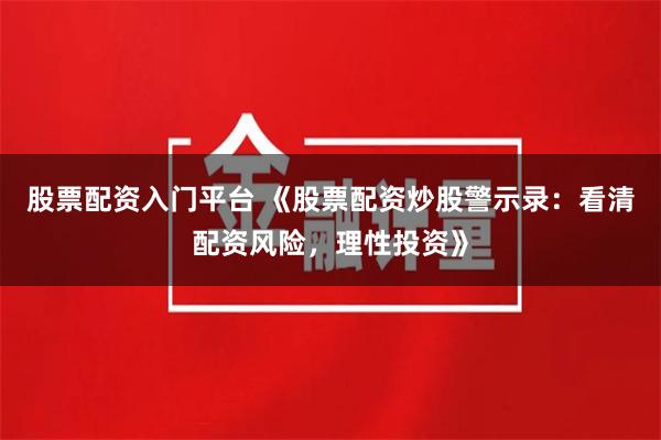 股票配资入门平台 《股票配资炒股警示录:看清配资风险,理性投资》