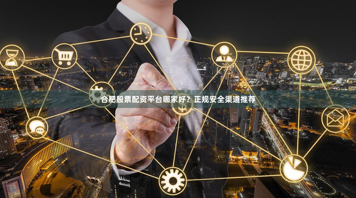 合肥股票配资平台哪家好？正规安全渠道推荐