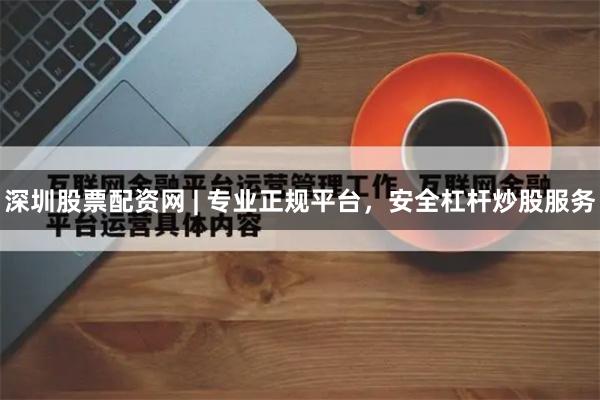 深圳股票配资网 | 专业正规平台，安全杠杆炒股服务