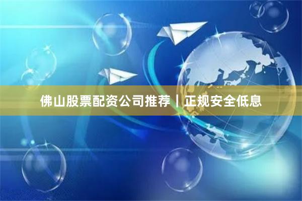 佛山股票配资公司推荐｜正规安全低息