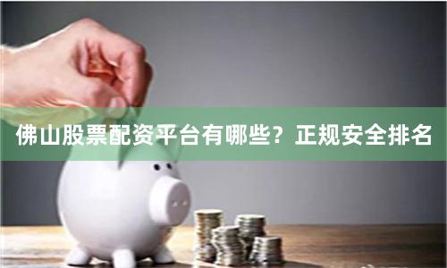 佛山股票配资平台有哪些？正规安全排名