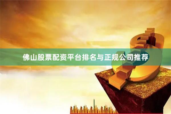 佛山股票配资平台排名与正规公司推荐
