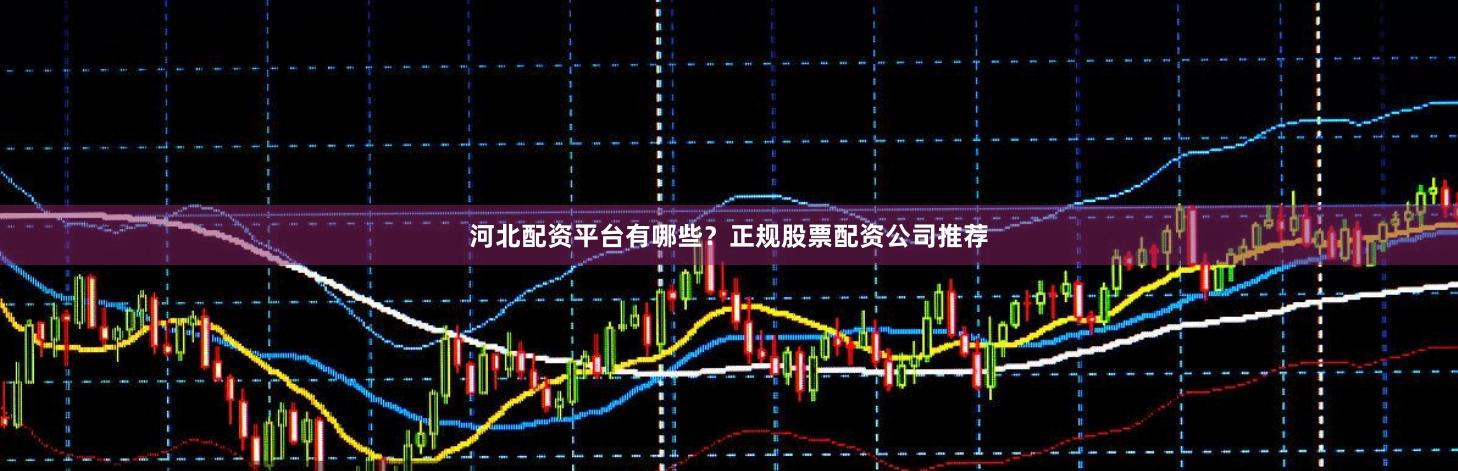 河北配资平台有哪些？正规股票配资公司推荐