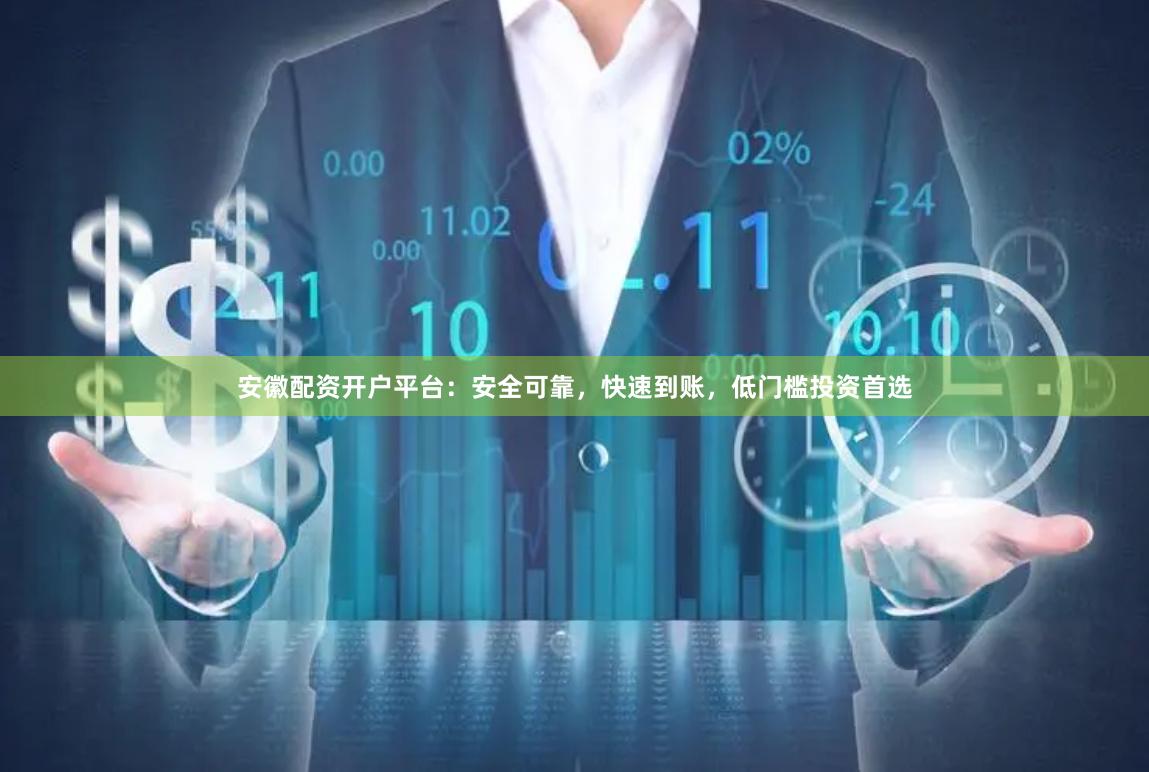 安徽配资开户平台：安全可靠，快速到账，低门槛投资首选