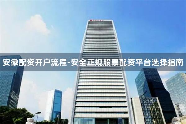 安徽配资开户流程-安全正规股票配资平台选择指南